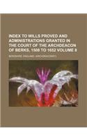 Index to Wills Proved and Administrations Granted in the Court of the Archdeacon of Berks, 1508 to 1652 Volume 8