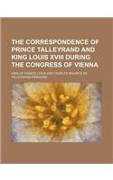 The Correspondence of Prince Talleyrand and King Louis XVIII During the Congress of Vienna: (English)