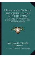 Handbook of Irish Antiquities, Pagan and Christian: Especially of Such as Are Easy of Access Form the Irish Metropolis (1848)