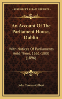 An Account of the Parliament House, Dublin: With Notices of Parliaments Held There, 1661-1800 (1896)