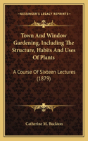 Town And Window Gardening, Including The Structure, Habits And Uses Of Plants