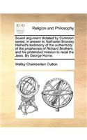 Sound Argument Dictated by Common Sense; In Answer to Nathaniel Brassey Halhed's Testimony of the Authenticity of the Prophecies of Richard Brothers, and His Pretended Mission to Recal the Jews. by George Horne.