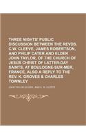 Three Nights' Public Discussion Between the Revds. C.W. Cleeve, James Robertson, and Philip Cater and Elder John Taylor, of the Church of Jesus Christ of Latter-Day Saints, at Boulogne-Sur-Mer, France, Also a Reply to the REV. K. Groves & Charles T: (English)