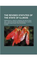The Revised Statutes of the State of Illinois; Embracing All Laws of a General Nature in Force July 1, 1889, with Notes and References to Judicial Dec