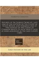 Reports of Sr George Croke Kt., Late One of the Justices of the Court of Kings-Bench, and Formerly One of the Justices of the Court of Common-Bench of Such Select Cases as Were Adjudged in the Said Courts (1683)