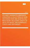 Hyland's Mammoth Hibernian Songster: A Collection of Over 500 Songs That Are Dear to the Irish Heart, Including Sheets of Selected Music and Numerous Toasts and Sentiments