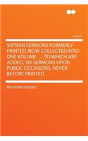 Sixteen Sermons Formerly Printed, Now Collected Into One Volume ...: To Which Are Added, Six Sermons Upon Public Occasions, Never Before Printed: To Which Are Added, Six Sermons Upon Public Occasions, Never Before Printed