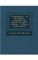 Cryptography: Or, the History, Principles, and Practice of Cipher-Writing