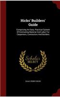 Hicks' Builders' Guide: Comprising An Easy, Practical System Of Estimating Material And Labor For Carpenters, Contractors And Builders