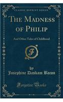 The Madness of Philip: And Other Tales of Childhood (Classic Reprint)