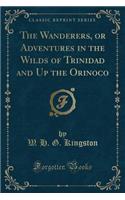 The Wanderers, or Adventures in the Wilds of Trinidad and Up the Orinoco (Classic Reprint)