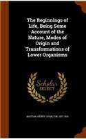 Beginnings of Life, Being Some Account of the Nature, Modes of Origin and Transformations of Lower Organisms