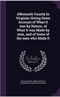 Albemarle County in Virginia; Giving Some Account of What It was by Nature, of What It was Made by man, and of Some of the men who Made It