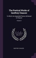 The Poetical Works of Geoffrey Chaucer: To Which Are Appended Poems Attributed to Chaucer; Volume 3
