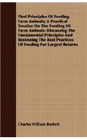 First Principles Of Feeding Farm Animals; A Practical Treatise On The Feeding Of Farm Animals: Discussing The Fundamental Principles And Reviewing The Best Practices Of Feeding For Largest Returns
