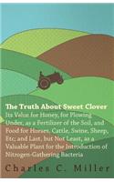 Truth About Sweet Clover - Its Value For Honey, For Plowing Under, As A Fertilizer Of The Soil, And Food For Horses, Cattle, Swine, Sheep, Etc; And Last, But Not Least, As A Valuable Plant For The Introduction Of Nitrogen-gathering Bacteria