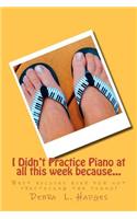 I Didn't Practice Piano at all this week because...: Best excuses ever for not practicing the piano!(English)