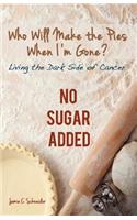 Who Will Make the Pies When I'm Gone?: Living the Dark Side of Cancer (No Sugar Added)