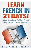 French: Learn French In 21 DAYS! - A Practical Guide To Make French Look Easy! EVEN For Beginners