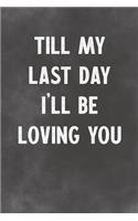Till My Last Day I'll Be Loving You: Lined Notebook - Better Than A Lovers Greeting Card