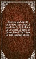 Dissertacion Sobre El Cultivo De Trigos, Que La Academia De Agricultura De La Ciudad De Berna En Suissa, Premio En El Ano De 1760 (Spanish Edition)