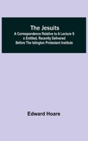 Jesuits; A correspondence relative to a lecture so entitled, recently delivered before the Islington Protestant Institute