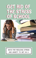 Get Rid Of The Stress Of School: Ways For Reducing Stress And Anxiety To Get An A: How To Manage Stress And Anxiety At School