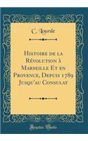 Histoire de la RÃ©volution Ã? Marseille Et En Provence, Depuis 1789 Jusqu'au Consulat (Classic Reprint)