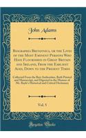 Biographia Britannica, or the Lives of the Most Eminent Persons Who Have Flourished in Great Britain and Ireland, from the Earliest Ages, Down to the Present Times, Vol. 5: Collected from the Best Authorities, Both Printed and Manuscript, and Diges: Collected from the Best Authorities, Both Printed and Manuscript, and Digested in