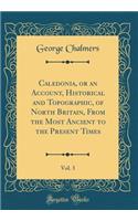 Caledonia, or an Account, Historical and Topographic, of North Britain, from the Most Ancient to the Present Times, Vol. 3 (Classic Reprint)
