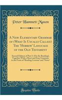 A New Elementary Grammar of (What Is Usually Called) The 'Hebrew' Language of the Old Testament: Second Edition of Part I. (On the Reading), Together With a Short and Easy Grammar in the Form of 'Reading-Lessons' and 'Notes' (Classic Reprint)