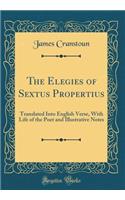 The Elegies of Sextus Propertius: Translated Into English Verse, with Life of the Poet and Illustrative Notes (Classic Reprint): Translated Into English Verse, with Life of the Poet and Illustrative Notes (Classic Reprint)