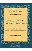 Pascal, l'Homme, l'Oeuvre, l'Influence: Notes d'Un Cours, Professï¿½ ï¿½ l'Universitï¿½ de Fribourg (Suisse) Durant Le Semestre 1898 (Classic Reprint): Notes d'Un Cours, Professï¿½ ï¿½ l'Universitï¿½ de Fribourg (Suisse) Durant Le Semestre 1898 (Classic Reprint)