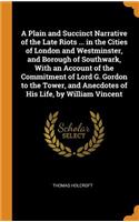 A Plain and Succinct Narrative of the Late Riots ... in the Cities of London and Westminster, and Borough of Southwark, with an Account of the Commitment of Lord G. Gordon to the Tower, and Anecdotes of His Life, by William Vincent