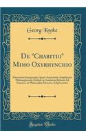 De "Charitio" Mimo Oxyrhynchio: Dissertatio Inauguralis Quam Auctoritate Amplissimi Philosophorum Ordinis in Academia Kiliensi Ad Summos in Philosophia Honores Adipiscendos (Classic Reprint)