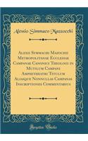 Alexii Symmachi Mazochii Metropolitanae Ecclesiae Campanae Canonici Theologi in Mutilum Campani Amphitheatri Titulum Aliasque Nonnullas Campanas Inscriptiones Commentarius (Classic Reprint)