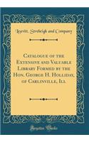 Catalogue of the Extensive and Valuable Library Formed by the Hon. George H. Holliday, of Carlinville, Ill (Classic Reprint)