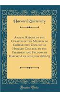 Annual Report of the Curator of the Museum of Comparative Zoölogy at Harvard College, to the President and Fellows of Harvard College, for 1882-83 (Classic Reprint)