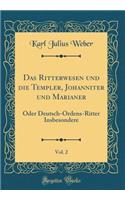 Das Ritterwesen und die Templer, Johanniter und Marianer, Vol. 2: Oder Deutsch-Ordens-Ritter Insbesondere (Classic Reprint)
