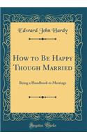 How to Be Happy Though Married: Being a Handbook to Marriage (Classic Reprint): Being a Handbook to Marriage (Classic Reprint)