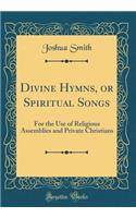 Divine Hymns, or Spiritual Songs: For the Use of Religious Assemblies and Private Christians (Classic Reprint): For the Use of Religious Assemblies and Private Christians (Classic Reprint)