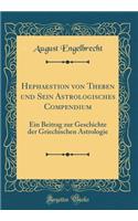 Hephaestion von Theben und Sein Astrologisches Compendium: Ein Beitrag zur Geschichte der Griechischen Astrologie (Classic Reprint)