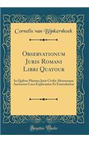 Observationum Juris Romani Libri Quatour: In Quibus Plurima Juris Civilis Aliorumque Auctorum Loca Explicantur Et Emendantur (Classic Reprint)