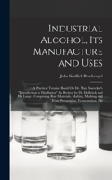 Industrial Alcohol, Its Manufacture and Uses: A Practical Treatise Based On Dr. Max Maercker's "Introduction to Distillation" As Revised by Dr. Delbrück and Dr. Lange. Comprising Raw Materials, 