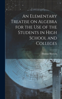Elementary Treatise on Algebra for the Use of the Students in High School and Colleges