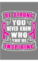 Be Strong you never know who you're inspiring: Breast Cancer Journal To Write In For Women 6x9 Inch, 100 Page, Blank Lined Notebook Breast cancer awareness month 2019 gift for Men women