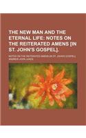 The New Man and the Eternal Life; Notes on the Reiterated Amens [In St. John's Gospel] Notes on the Reiterated Amens [In St. John's Gospel].