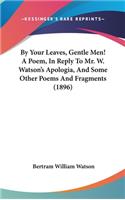 By Your Leaves, Gentle Men! a Poem, in Reply to Mr. W. Watson's Apologia, and Some Other Poems and Fragments (1896)