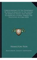 Correspondence Of The Department Of State In Relation To The Seizure Of American Vessels And Injuries To American Citizens, During The Hostilities In Cuba (1870)