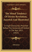 The Moral Tendency of Divine Revelation, Asserted and Illustrated: In Eight Discourses, Preached Before the University of Oxford in the Year 1821 (1821)